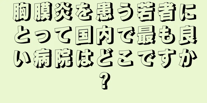 胸膜炎を患う若者にとって国内で最も良い病院はどこですか?