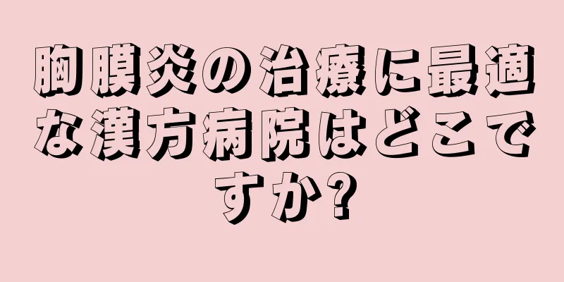 胸膜炎の治療に最適な漢方病院はどこですか?