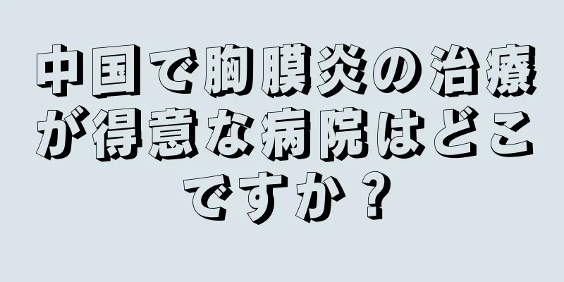 中国で胸膜炎の治療が得意な病院はどこですか？