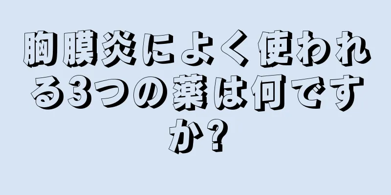 胸膜炎によく使われる3つの薬は何ですか?