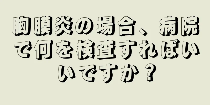 胸膜炎の場合、病院で何を検査すればいいですか？