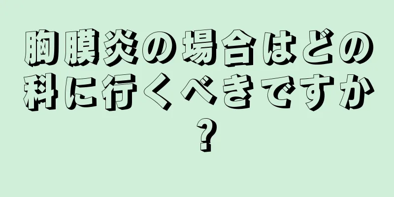 胸膜炎の場合はどの科に行くべきですか？