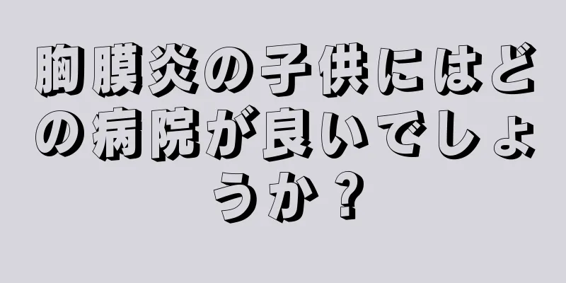 胸膜炎の子供にはどの病院が良いでしょうか？