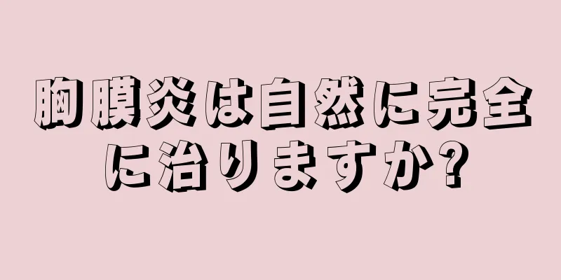 胸膜炎は自然に完全に治りますか?