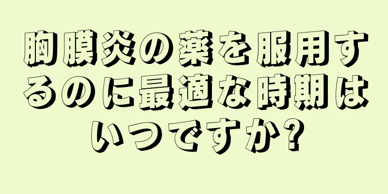 胸膜炎の薬を服用するのに最適な時期はいつですか?