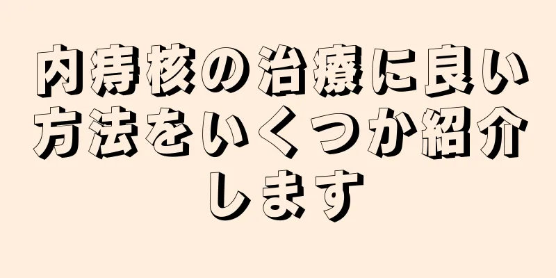 内痔核の治療に良い方法をいくつか紹介します