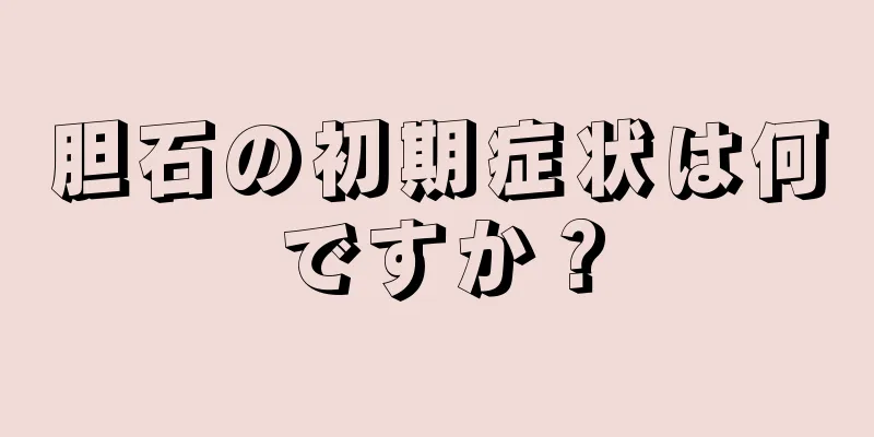 胆石の初期症状は何ですか？