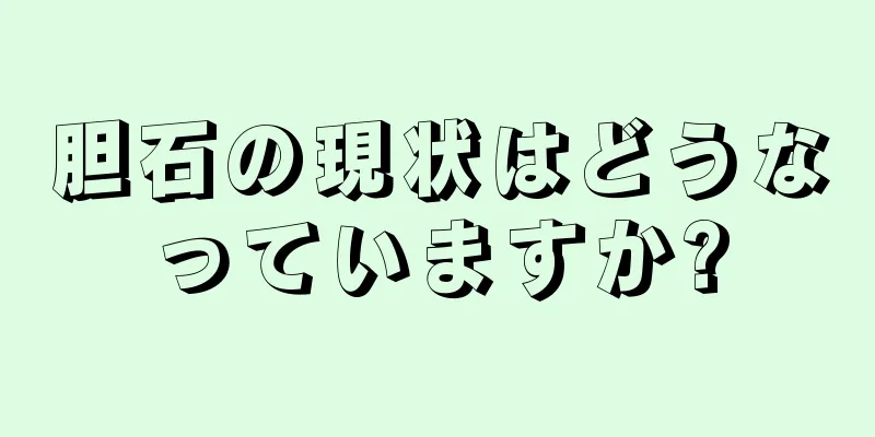 胆石の現状はどうなっていますか?