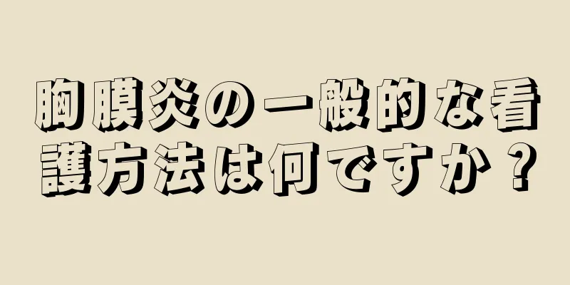 胸膜炎の一般的な看護方法は何ですか？