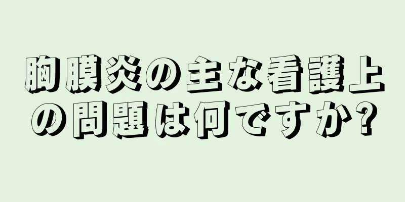 胸膜炎の主な看護上の問題は何ですか?