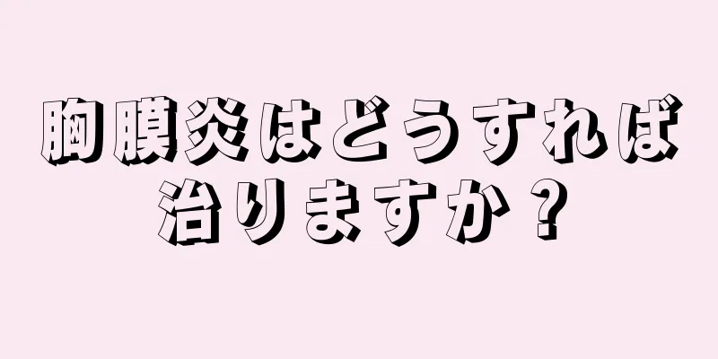 胸膜炎はどうすれば治りますか？