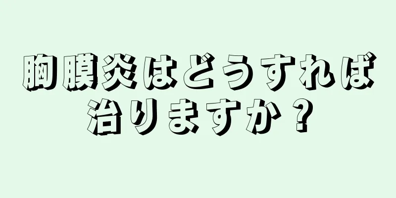 胸膜炎はどうすれば治りますか？