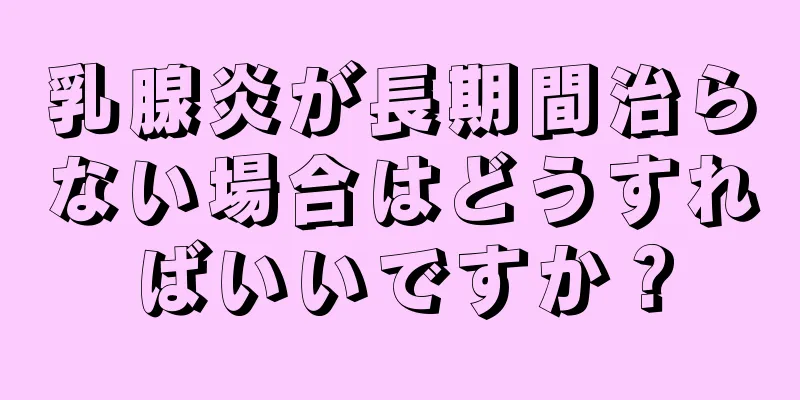 乳腺炎が長期間治らない場合はどうすればいいですか？
