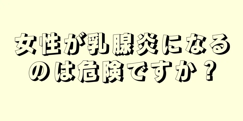 女性が乳腺炎になるのは危険ですか？