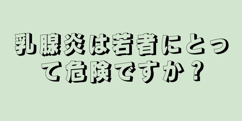 乳腺炎は若者にとって危険ですか？