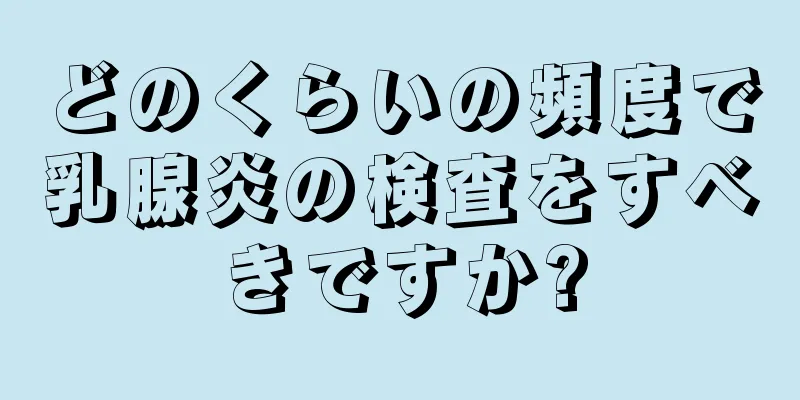 どのくらいの頻度で乳腺炎の検査をすべきですか?