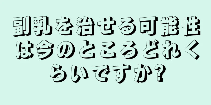副乳を治せる可能性は今のところどれくらいですか?