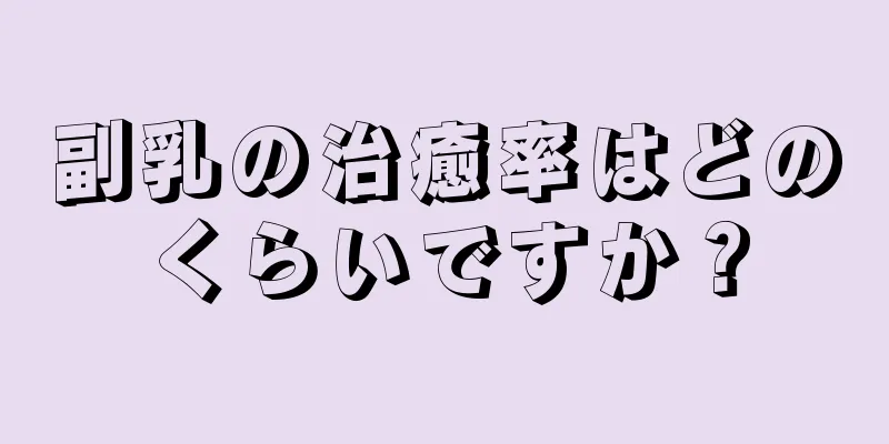 副乳の治癒率はどのくらいですか？