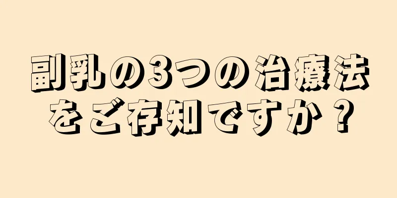 副乳の3つの治療法をご存知ですか？