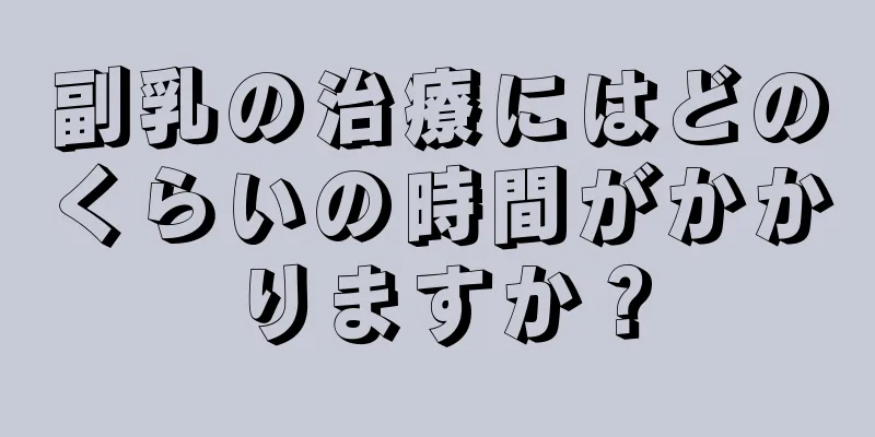 副乳の治療にはどのくらいの時間がかかりますか？