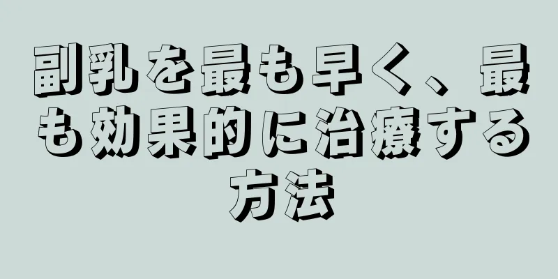 副乳を最も早く、最も効果的に治療する方法
