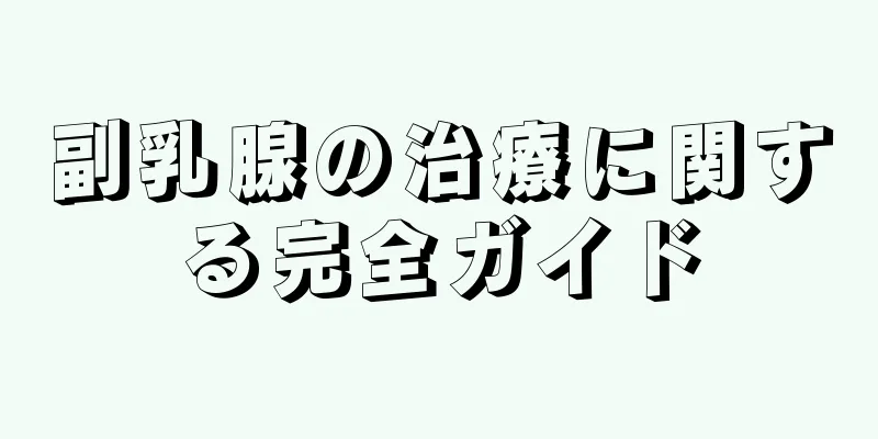 副乳腺の治療に関する完全ガイド