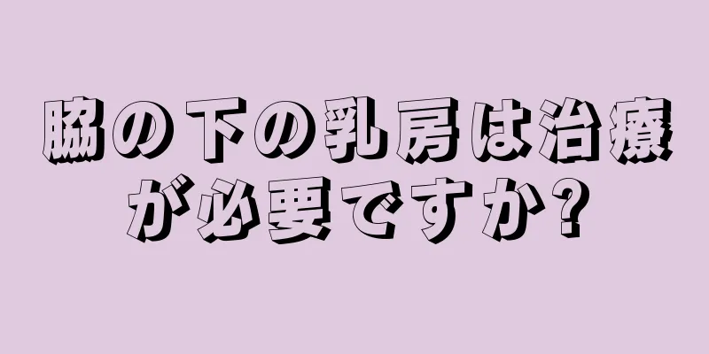 脇の下の乳房は治療が必要ですか?