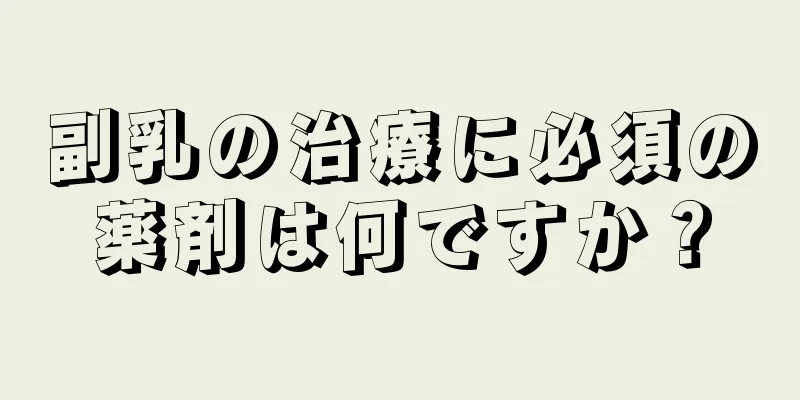 副乳の治療に必須の薬剤は何ですか？
