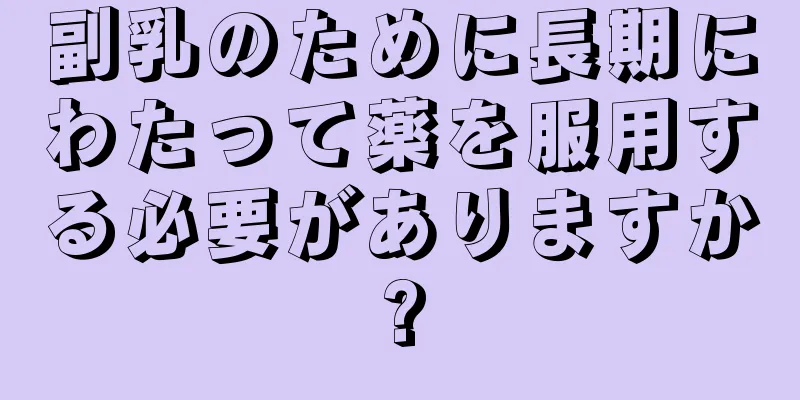 副乳のために長期にわたって薬を服用する必要がありますか?
