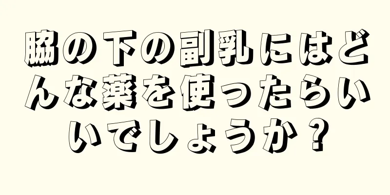 脇の下の副乳にはどんな薬を使ったらいいでしょうか？