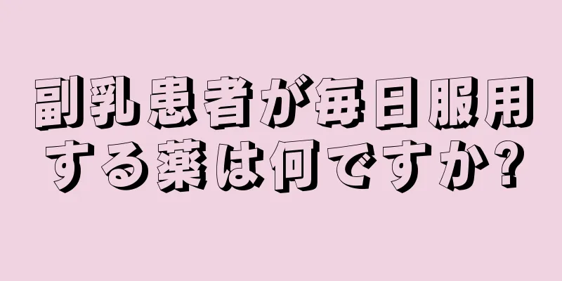 副乳患者が毎日服用する薬は何ですか?