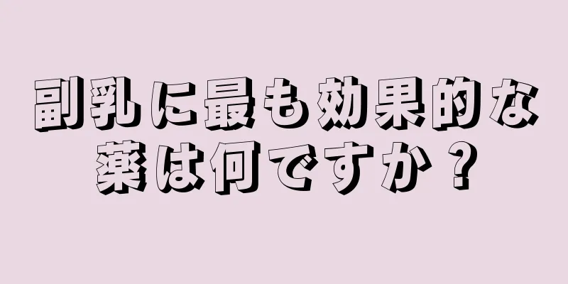 副乳に最も効果的な薬は何ですか？