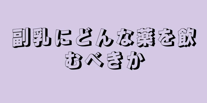 副乳にどんな薬を飲むべきか
