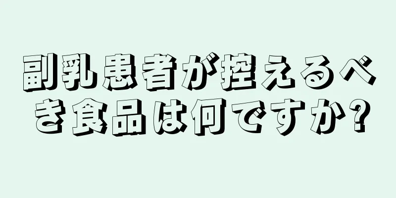 副乳患者が控えるべき食品は何ですか?