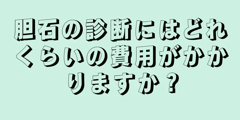 胆石の診断にはどれくらいの費用がかかりますか？