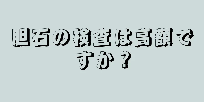 胆石の検査は高額ですか？