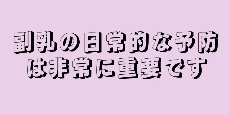副乳の日常的な予防は非常に重要です