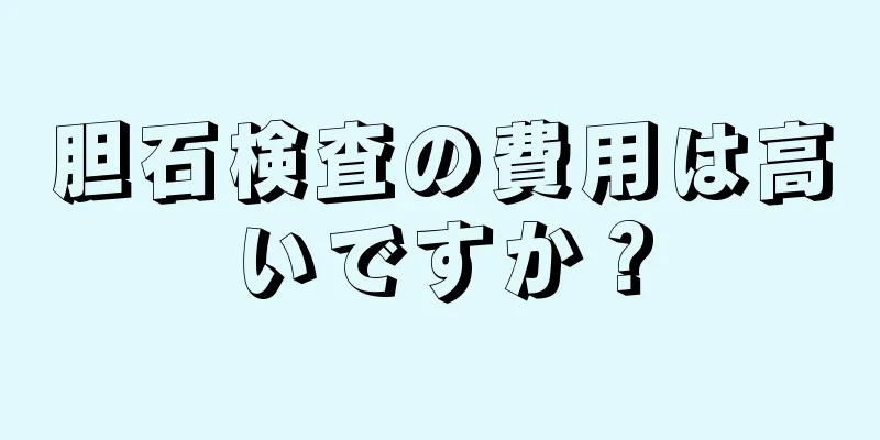胆石検査の費用は高いですか？