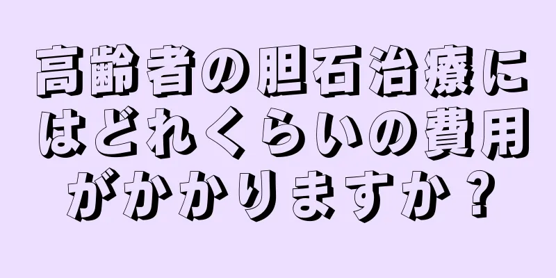 高齢者の胆石治療にはどれくらいの費用がかかりますか？
