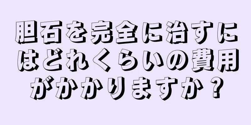 胆石を完全に治すにはどれくらいの費用がかかりますか？