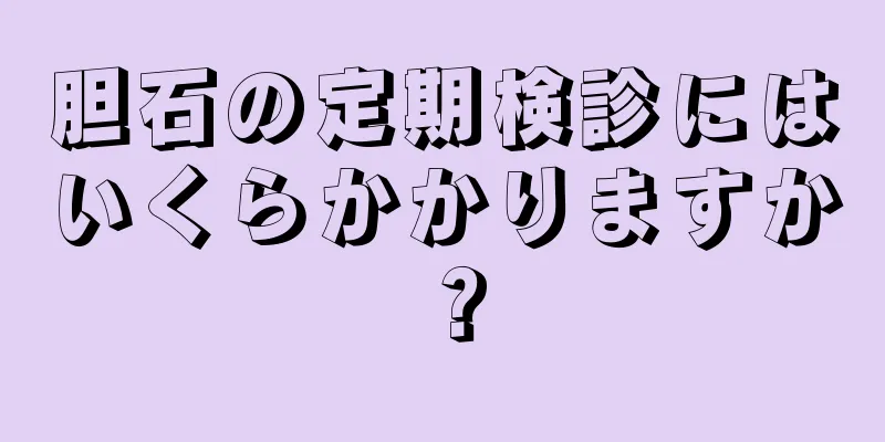 胆石の定期検診にはいくらかかりますか？
