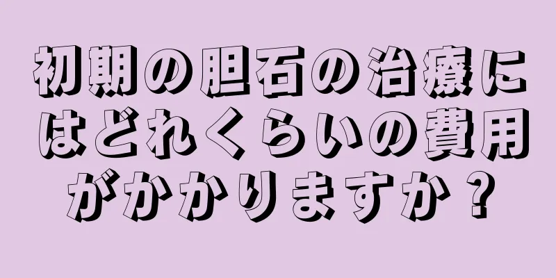 初期の胆石の治療にはどれくらいの費用がかかりますか？