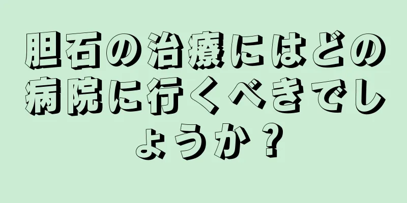 胆石の治療にはどの病院に行くべきでしょうか？