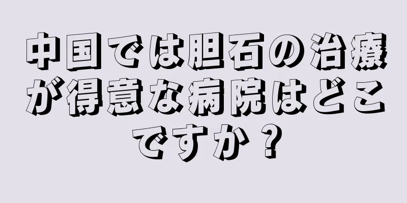 中国では胆石の治療が得意な病院はどこですか？