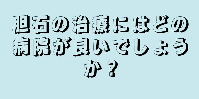 胆石の治療にはどの病院が良いでしょうか？
