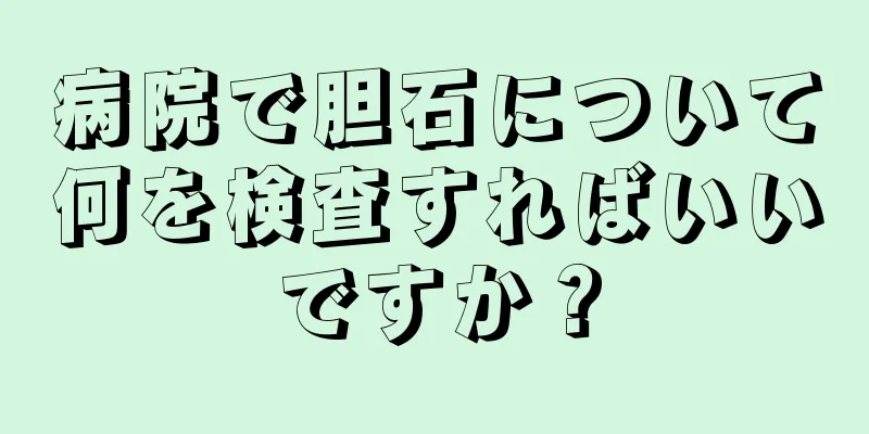 病院で胆石について何を検査すればいいですか？