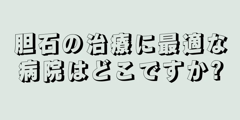 胆石の治療に最適な病院はどこですか?