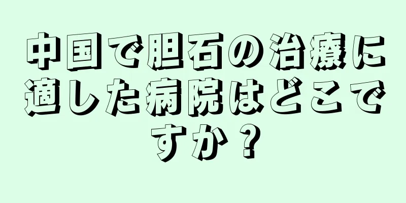 中国で胆石の治療に適した病院はどこですか？