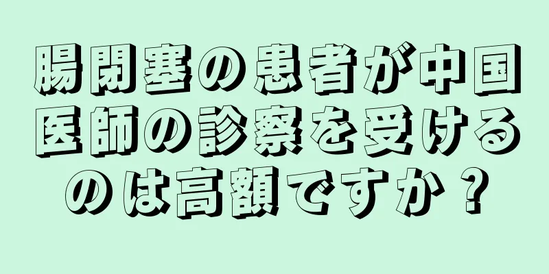 腸閉塞の患者が中国医師の診察を受けるのは高額ですか？
