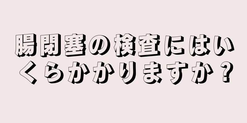 腸閉塞の検査にはいくらかかりますか？